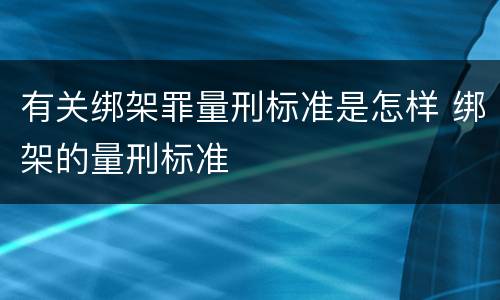 有关绑架罪量刑标准是怎样 绑架的量刑标准