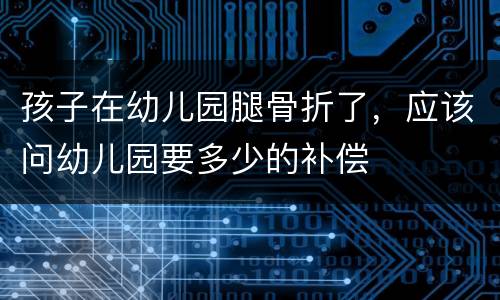 孩子在幼儿园腿骨折了，应该问幼儿园要多少的补偿