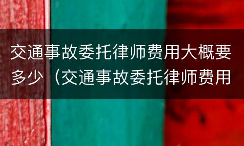 交通事故委托律师费用大概要多少（交通事故委托律师费用一般多少）