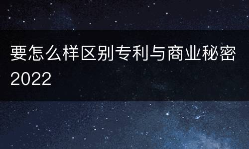 要怎么样区别专利与商业秘密2022