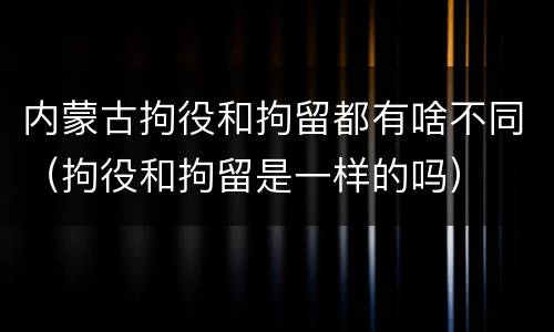 内蒙古拘役和拘留都有啥不同（拘役和拘留是一样的吗）