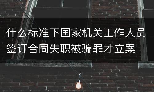 什么标准下国家机关工作人员签订合同失职被骗罪才立案