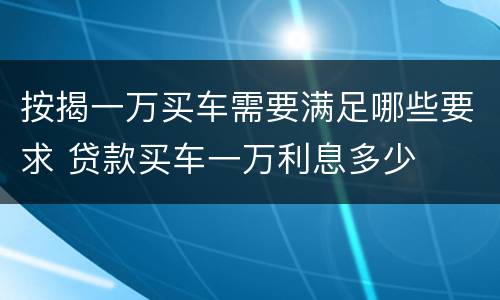 按揭一万买车需要满足哪些要求 贷款买车一万利息多少