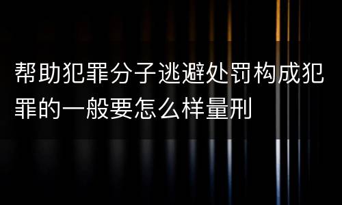帮助犯罪分子逃避处罚构成犯罪的一般要怎么样量刑