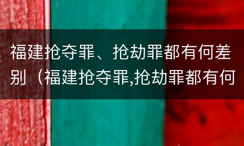 福建抢夺罪、抢劫罪都有何差别（福建抢夺罪,抢劫罪都有何差别呢）