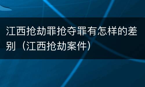 江西抢劫罪抢夺罪有怎样的差别（江西抢劫案件）