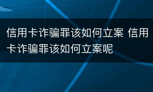信用卡诈骗罪该如何立案 信用卡诈骗罪该如何立案呢