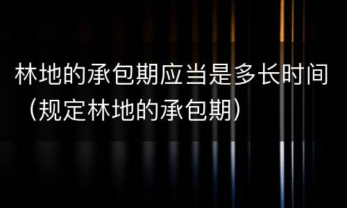 林地的承包期应当是多长时间（规定林地的承包期）