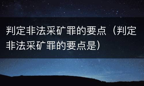 判定非法采矿罪的要点（判定非法采矿罪的要点是）