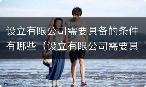 设立有限公司需要具备的条件有哪些（设立有限公司需要具备的条件有哪些呢）