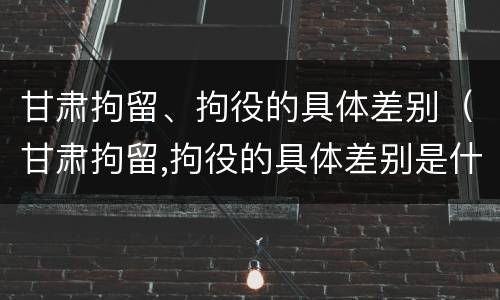 甘肃拘留、拘役的具体差别（甘肃拘留,拘役的具体差别是什么）