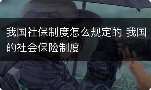 我国社保制度怎么规定的 我国的社会保险制度