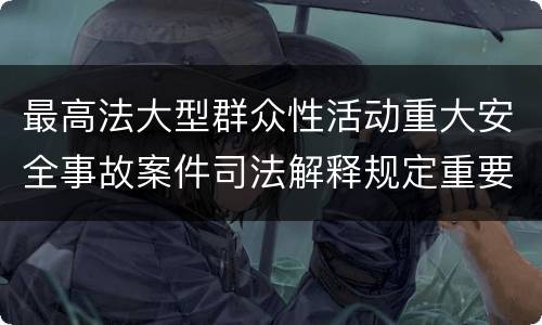 最高法大型群众性活动重大安全事故案件司法解释规定重要内容有哪些