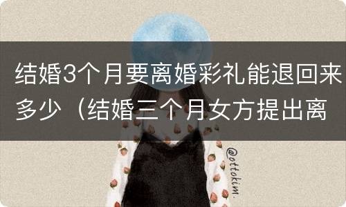 结婚3个月要离婚彩礼能退回来多少（结婚三个月女方提出离婚,彩礼退多少）