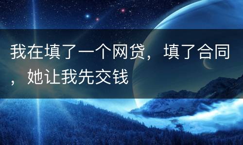 我在填了一个网贷，填了合同，她让我先交钱