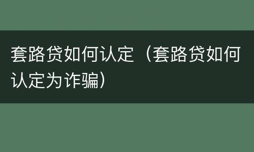 套路贷如何认定（套路贷如何认定为诈骗）