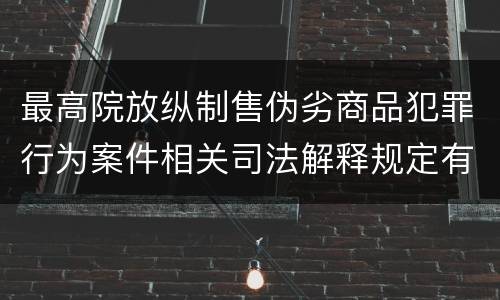 最高院放纵制售伪劣商品犯罪行为案件相关司法解释规定有哪些内容