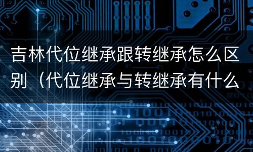 吉林代位继承跟转继承怎么区别（代位继承与转继承有什么区别?）