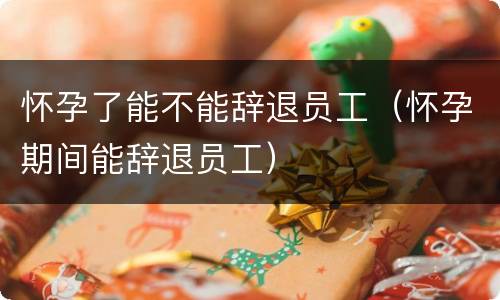 怀孕了能不能辞退员工（怀孕期间能辞退员工）