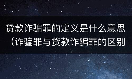 贷款诈骗罪的定义是什么意思（诈骗罪与贷款诈骗罪的区别）