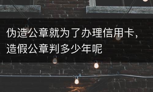 伪造公章就为了办理信用卡，造假公章判多少年呢