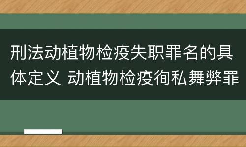 刑法动植物检疫失职罪名的具体定义 动植物检疫徇私舞弊罪司法解释