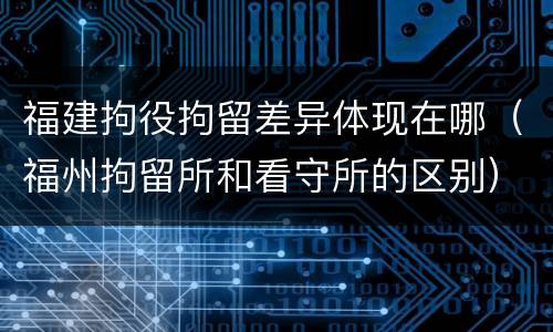 福建拘役拘留差异体现在哪（福州拘留所和看守所的区别）