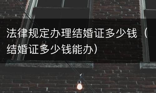 法律规定办理结婚证多少钱（结婚证多少钱能办）