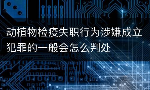 动植物检疫失职行为涉嫌成立犯罪的一般会怎么判处