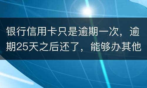 银行信用卡只是逾期一次，逾期25天之后还了，能够办其他银行信用卡