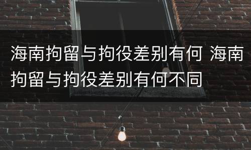 海南拘留与拘役差别有何 海南拘留与拘役差别有何不同