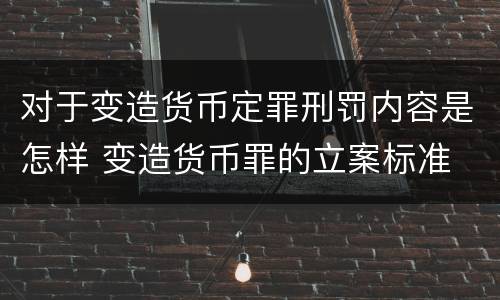 对于变造货币定罪刑罚内容是怎样 变造货币罪的立案标准
