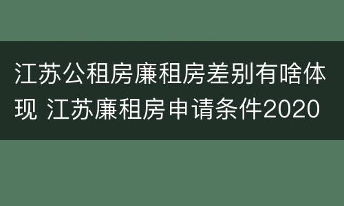 江苏公租房廉租房差别有啥体现 江苏廉租房申请条件2020