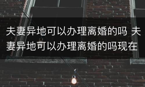 夫妻异地可以办理离婚的吗 夫妻异地可以办理离婚的吗现在