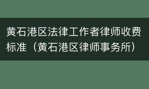 黄石港区法律工作者律师收费标准(黄石港区律师事务所)