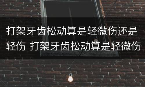 打架牙齿松动算是轻微伤还是轻伤 打架牙齿松动算是轻微伤还是轻伤呢