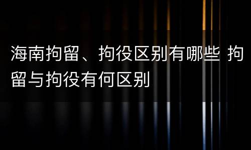 海南拘留、拘役区别有哪些 拘留与拘役有何区别