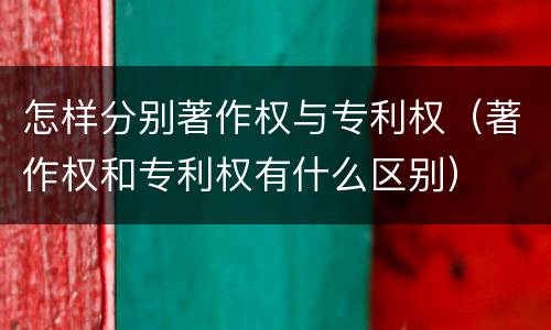 怎样分别著作权与专利权（著作权和专利权有什么区别）
