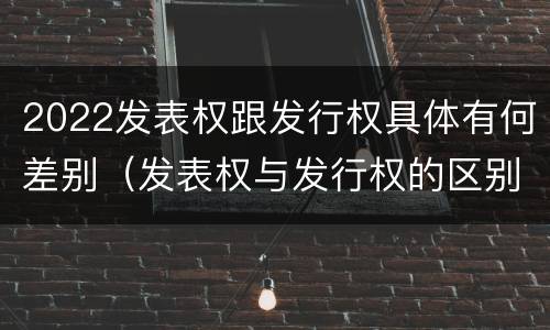 2022发表权跟发行权具体有何差别（发表权与发行权的区别）