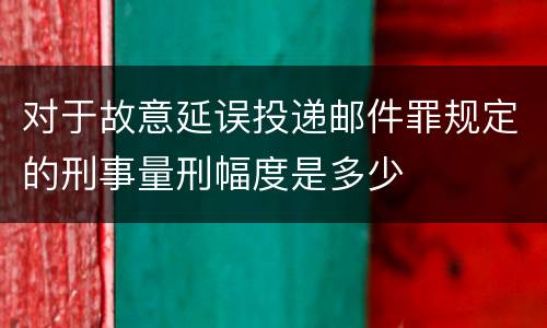 对于故意延误投递邮件罪规定的刑事量刑幅度是多少