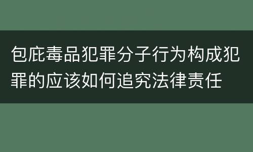 包庇毒品犯罪分子行为构成犯罪的应该如何追究法律责任