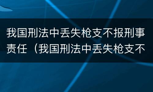 我国刑法中丢失枪支不报刑事责任（我国刑法中丢失枪支不报刑事责任能判刑吗）