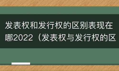 发表权和发行权的区别表现在哪2022（发表权与发行权的区别）