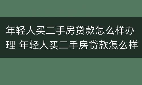 年轻人买二手房贷款怎么样办理 年轻人买二手房贷款怎么样办理抵押