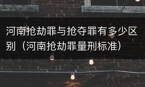 河南抢劫罪与抢夺罪有多少区别（河南抢劫罪量刑标准）
