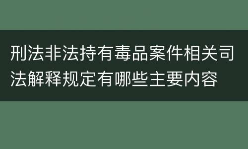 刑法非法持有毒品案件相关司法解释规定有哪些主要内容