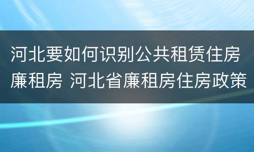 河北要如何识别公共租赁住房廉租房 河北省廉租房住房政策