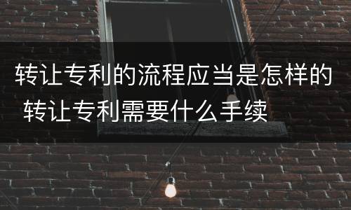 转让专利的流程应当是怎样的 转让专利需要什么手续
