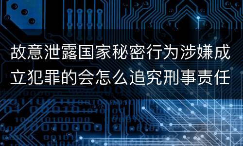 故意泄露国家秘密行为涉嫌成立犯罪的会怎么追究刑事责任