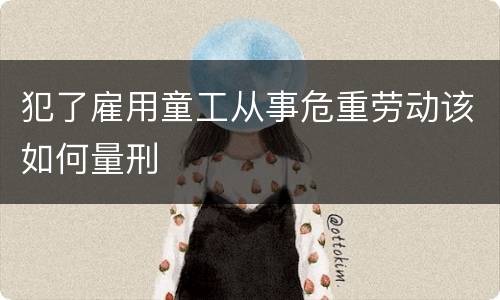 犯了雇用童工从事危重劳动该如何量刑